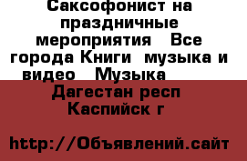 Саксофонист на праздничные мероприятия - Все города Книги, музыка и видео » Музыка, CD   . Дагестан респ.,Каспийск г.